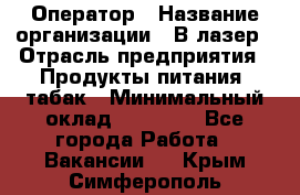 Оператор › Название организации ­ В-лазер › Отрасль предприятия ­ Продукты питания, табак › Минимальный оклад ­ 17 000 - Все города Работа » Вакансии   . Крым,Симферополь